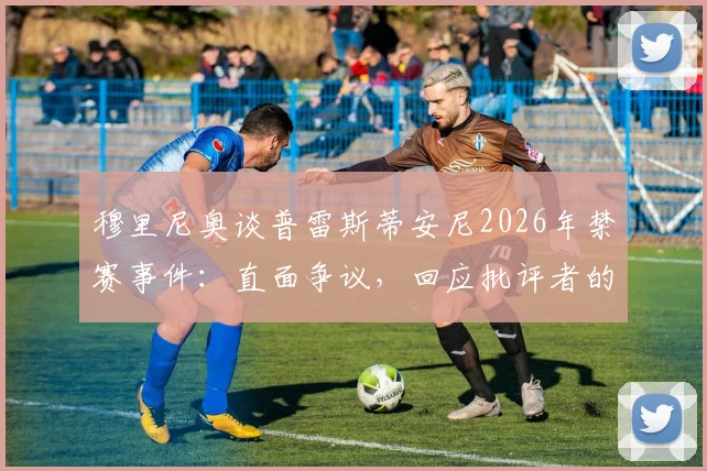 穆里尼奥谈普雷斯蒂安尼2026年禁赛事件:直面争议,回应批评者的犀利观点与完整解读