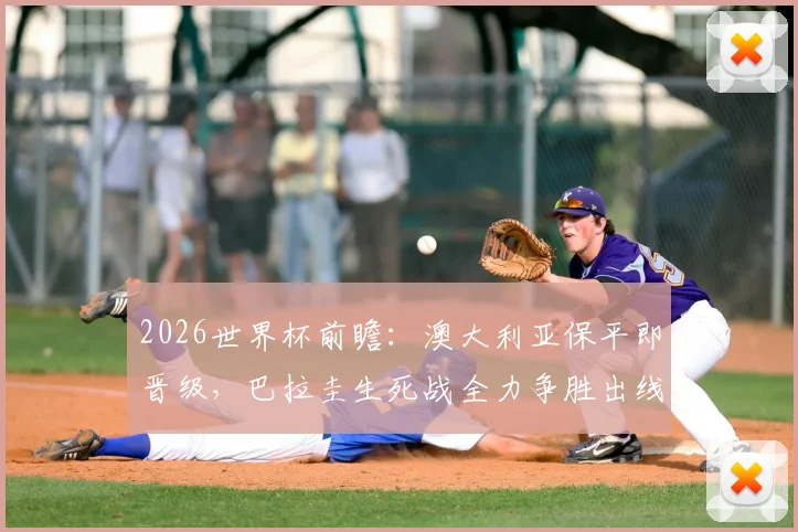 2026世界杯前瞻：澳大利亚保平即晋级，巴拉圭生死战全力争胜出线形势详解
