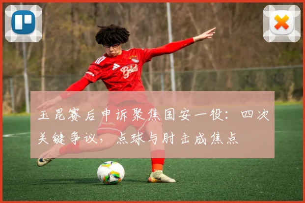 玉昆赛后申诉聚焦国安一役：四次关键争议，点球与肘击成焦点