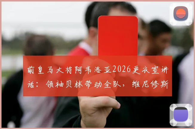 前皇马大将阿韦洛亚2026更衣室讲话：领袖贝林带动全队，维尼修斯的坚持是关键