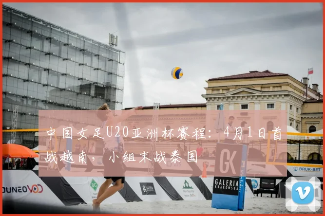 中国女足U20亚洲杯赛程：4月1日首战越南，小组末战泰国