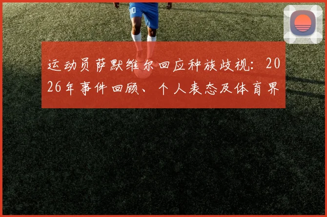运动员萨默维尔回应种族歧视:2026年事件回顾、个人表态及体育界反歧视进展