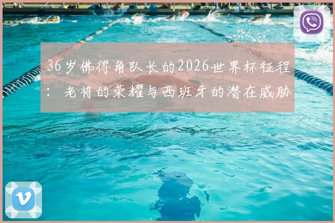 36岁佛得角队长的2026世界杯征程：老将的荣耀与西班牙的潜在威胁解析