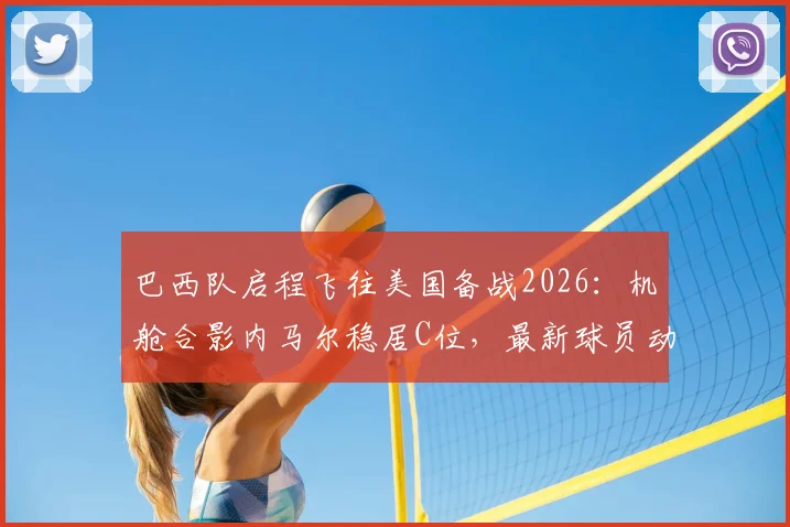 巴西队启程飞往美国备战2026：机舱合影内马尔稳居C位，最新球员动态及美国行全解析