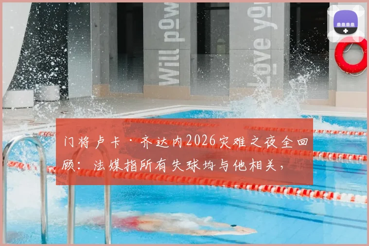 门将卢卡·齐达内2026灾难之夜全回顾：法媒指所有失球均与他相关，其表现引发巨大争议
