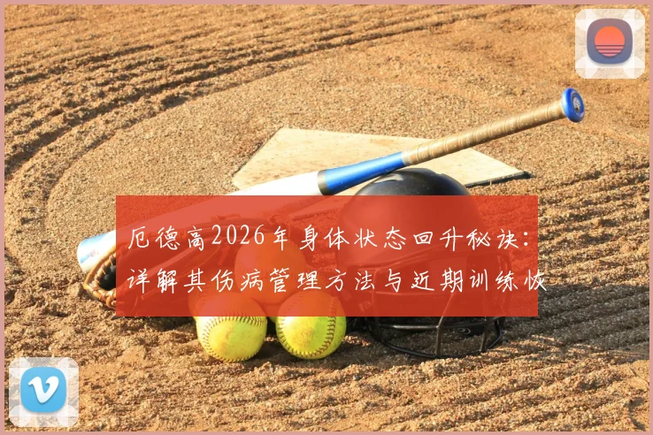 厄德高2026年身体状态回升秘诀:详解其伤病管理方法与近期训练恢复过程,职业球员如何保持竞技状态