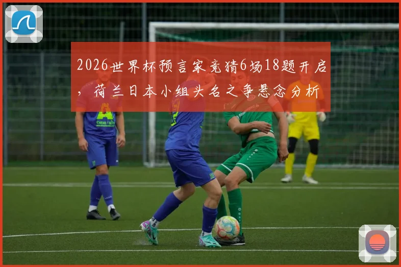 2026世界杯预言家竞猜6场18题开启,荷兰日本小组头名之争悬念分析与实战预测指南