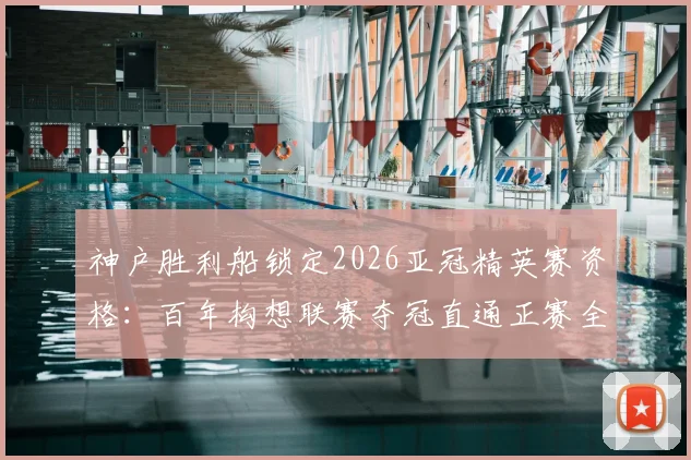 神户胜利船锁定2026亚冠精英赛资格：百年构想联赛夺冠直通正赛全解析，附J联赛欧战名额获取路径
