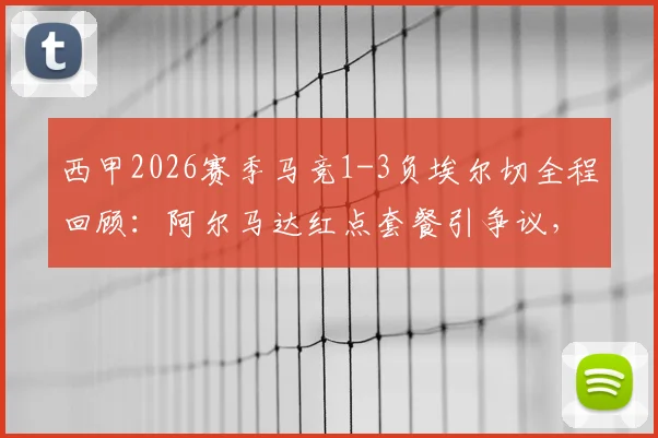 西甲2026赛季马竞1-3负埃尔切全程回顾:阿尔马达红点套餐引争议,冈皇双响徒劳无功,十人马竞痛失好局