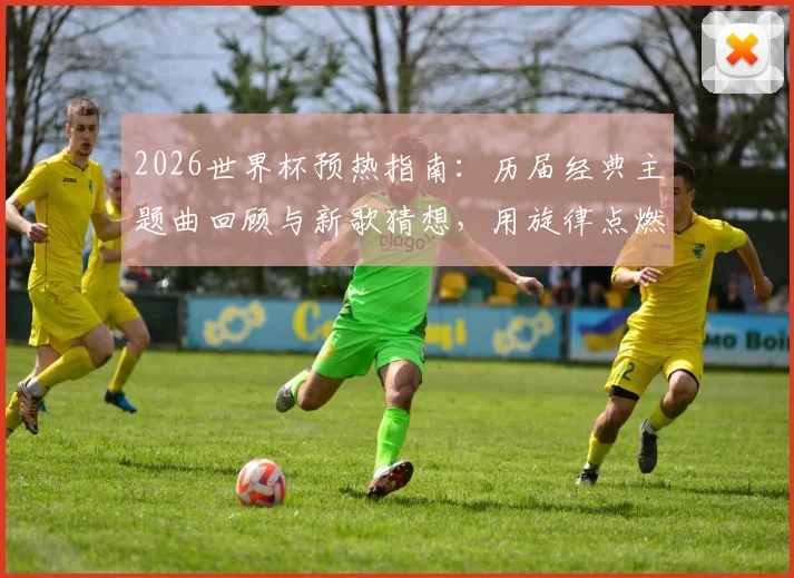 2026世界杯预热指南：历届经典主题曲回顾与新歌猜想，用旋律点燃你的足球激情