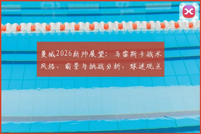 曼城2026新帅展望：马雷斯卡战术风格、前景与挑战分析，球迷观点深度探讨
