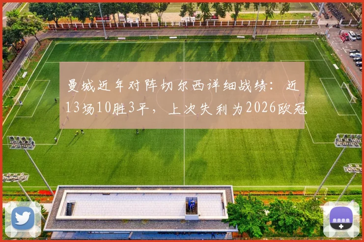 曼城近年对阵切尔西详细战绩:近13场10胜3平,上次失利为2026欧冠决赛