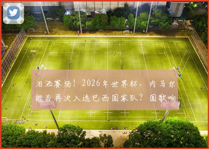泪洒赛场！2026年世界杯，内马尔能否再次入选巴西国家队？国歌响起时他为何情绪失控？