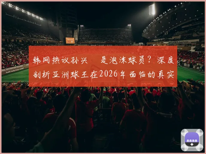 韩网热议孙兴慜是泡沫球员？深度剖析亚洲球王在2026年面临的真实风评与争议
