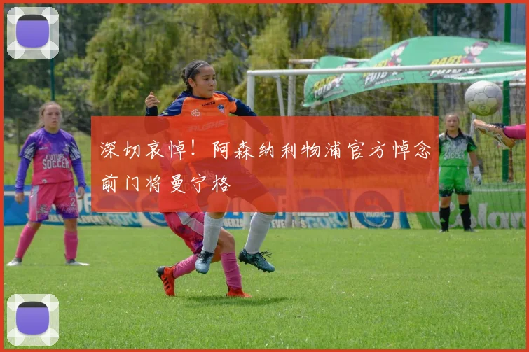深切哀悼!阿森纳利物浦官方悼念前门将曼宁格