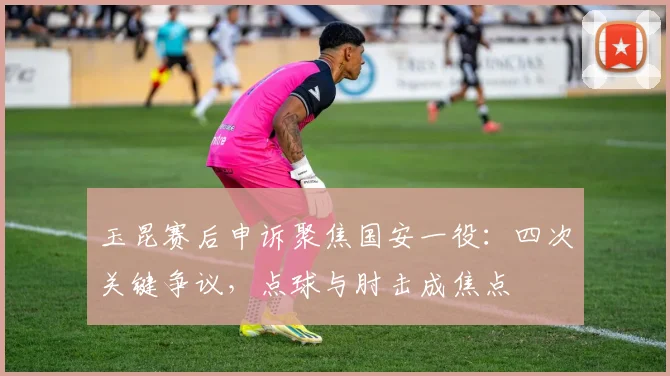 玉昆赛后申诉聚焦国安一役:四次关键争议,点球与肘击成焦点