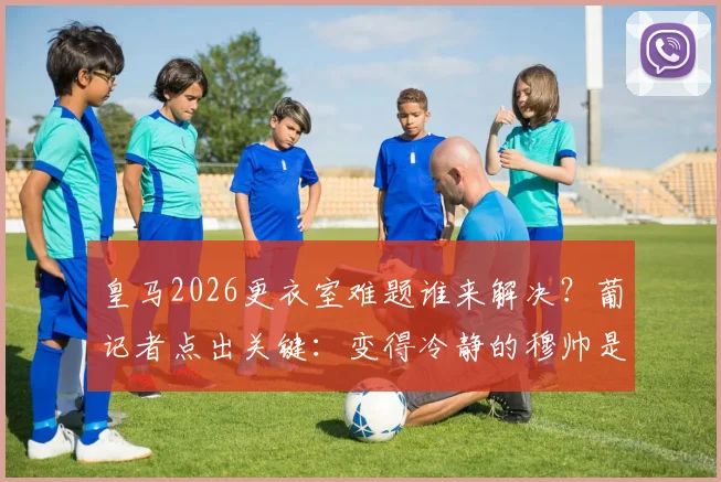 皇马2026更衣室难题谁来解决？葡记者点出关键：变得冷静的穆帅是理想人选
