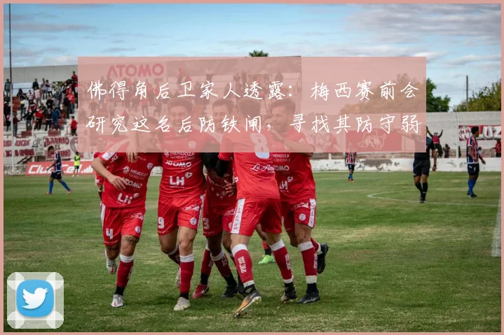 佛得角后卫家人透露:梅西赛前会研究这名后防铁闸,寻找其防守弱点与攻破方法