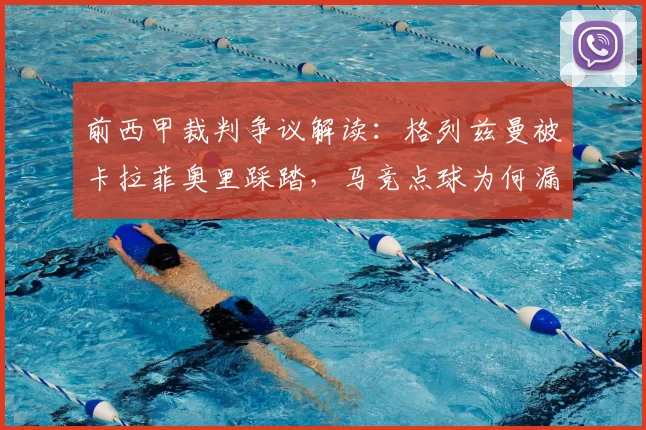 前西甲裁判争议解读:格列兹曼被卡拉菲奥里踩踏,马竞点球为何漏判?权威分析来了