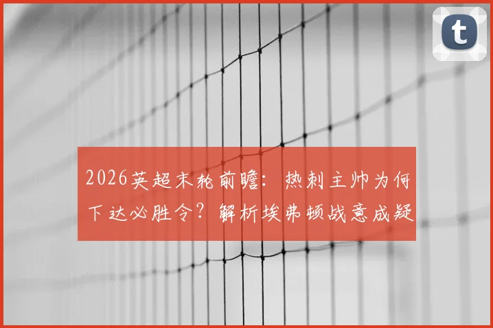 2026英超末轮前瞻:热刺主帅为何下达必胜令?解析埃弗顿战意成疑原因与双方交锋历史