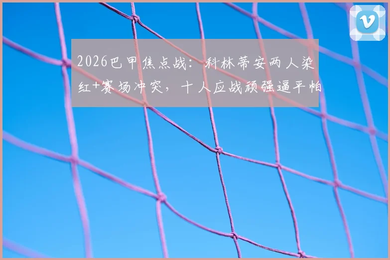 2026巴甲焦点战：科林蒂安两人染红+赛场冲突，十人应战顽强逼平帕尔梅拉斯