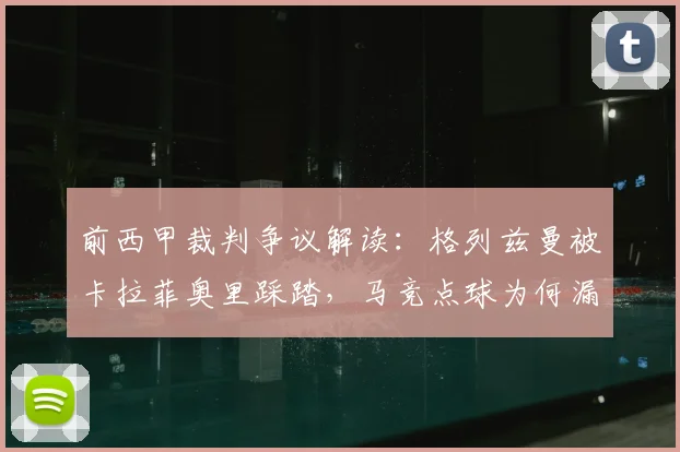 前西甲裁判争议解读:格列兹曼被卡拉菲奥里踩踏,马竞点球为何漏判?权威分析来了