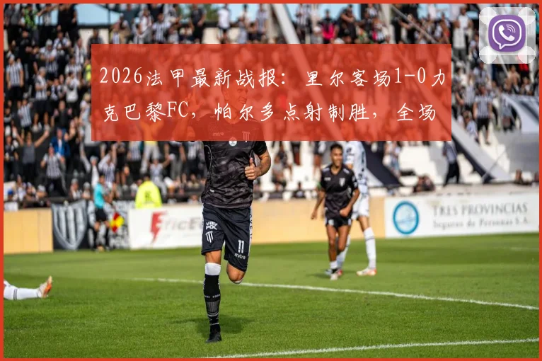 2026法甲最新战报：里尔客场1-0力克巴黎FC，帕尔多点射制胜，全场数据与战术解析