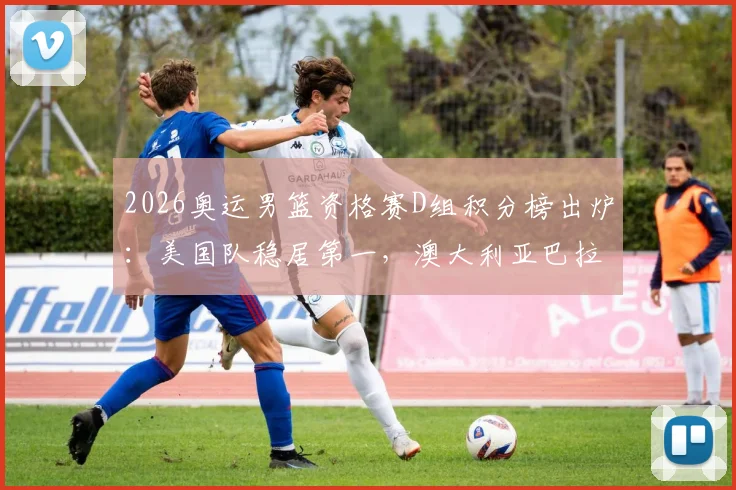 2026奥运男篮资格赛D组积分榜出炉:美国队稳居第一,澳大利亚巴拉圭争夺次席,土耳其遗憾出局