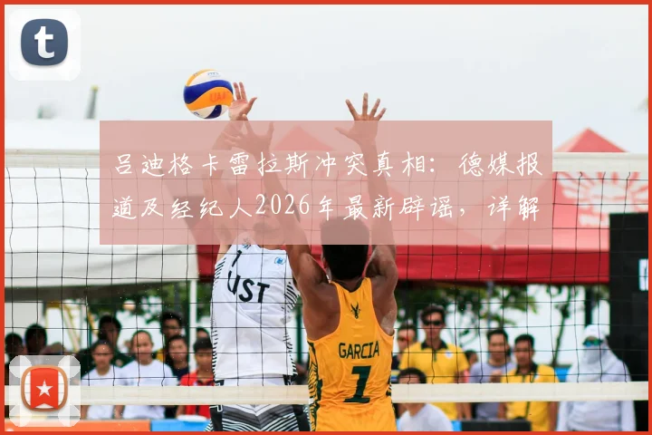 吕迪格卡雷拉斯冲突真相：德媒报道及经纪人2026年最新辟谣，详解皇马更衣室传闻始末