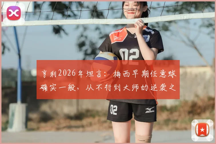亨利2026年坦言:梅西早期任意球确实一般,从不行到大师的逆袭之路全解析