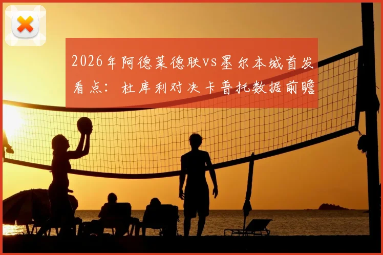 2026年阿德莱德联vs墨尔本城首发看点：杜库利对决卡普托数据前瞻，尤尼斯复出状态与历史交锋解析