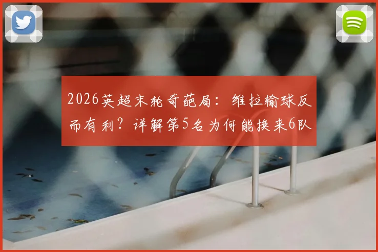 2026英超末轮奇葩局:维拉输球反而有利?详解第5名为何能换来6队征战欧冠资格
