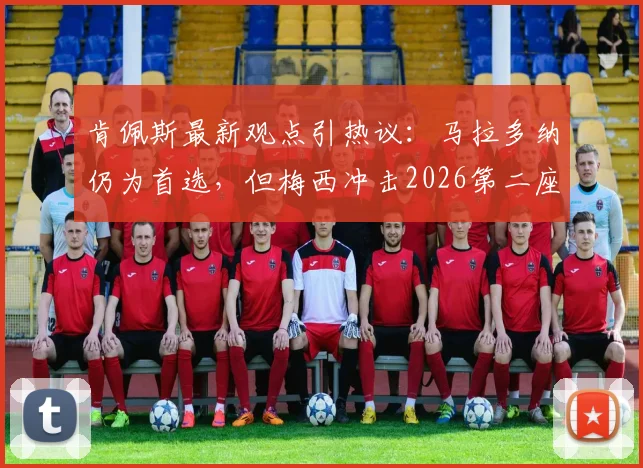 肯佩斯最新观点引热议：马拉多纳仍为首选，但梅西冲击2026第二座世界杯可能性全解析