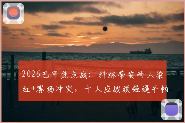 2026巴甲焦点战:科林蒂安两人染红+赛场冲突,十人应战顽强逼平帕尔梅拉斯