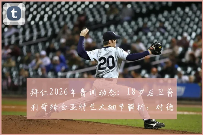 拜仁2026年青训动态：18岁后卫普利奇转会亚特兰大细节解析，对德甲豪门青训体系有何影响？