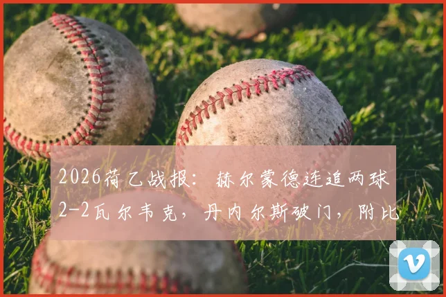 2026荷乙战报:赫尔蒙德连追两球2-2瓦尔韦克,丹内尔斯破门,附比赛集锦与双方历史交锋解析