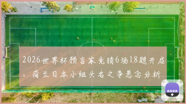 2026世界杯预言家竞猜6场18题开启，荷兰日本小组头名之争悬念分析与实战预测指南