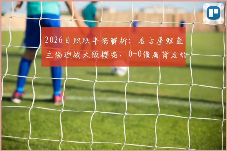2026日职联半场解析：名古屋鲸鱼主场迎战大阪樱花，0-0僵局背后的战术博弈与机会盘点