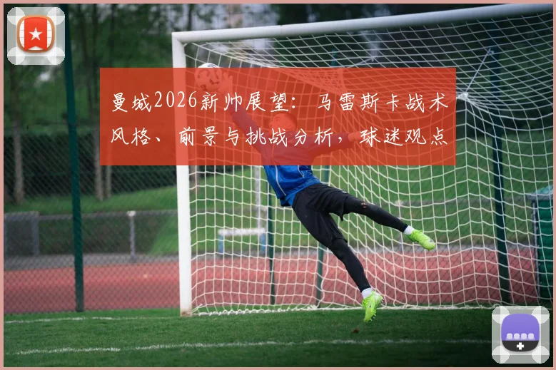 曼城2026新帅展望：马雷斯卡战术风格、前景与挑战分析，球迷观点深度探讨