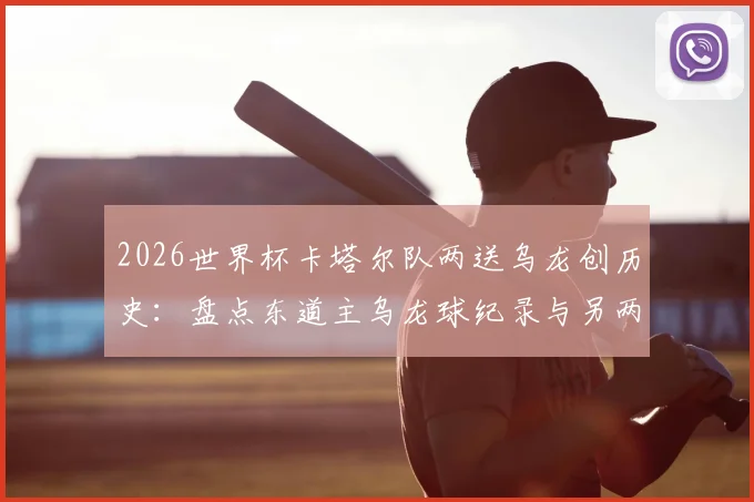 2026世界杯卡塔尔队两送乌龙创历史：盘点东道主乌龙球纪录与另两支倒霉球队