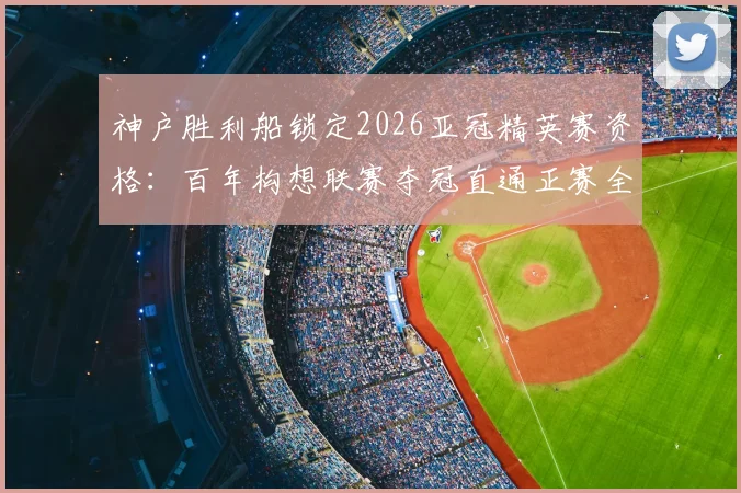 神户胜利船锁定2026亚冠精英赛资格:百年构想联赛夺冠直通正赛全解析,附J联赛欧战名额获取路径