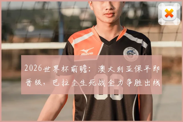 2026世界杯前瞻:澳大利亚保平即晋级,巴拉圭生死战全力争胜出线形势详解