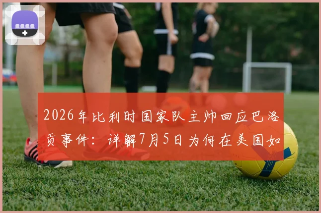 2026年比利时国家队主帅回应巴洛贡事件：详解7月5日为何在美国如同“足球界愚人节”