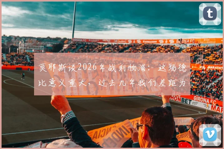 莫耶斯谈2026年战利物浦:这场德比意义重大,过去几年我们差距为何如此之大