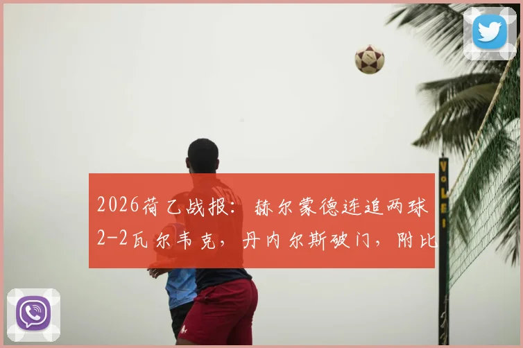 2026荷乙战报：赫尔蒙德连追两球2-2瓦尔韦克，丹内尔斯破门，附比赛集锦与双方历史交锋解析