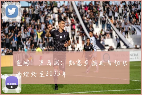 重磅！罗马诺：凯塞多接近与切尔西续约至2033年