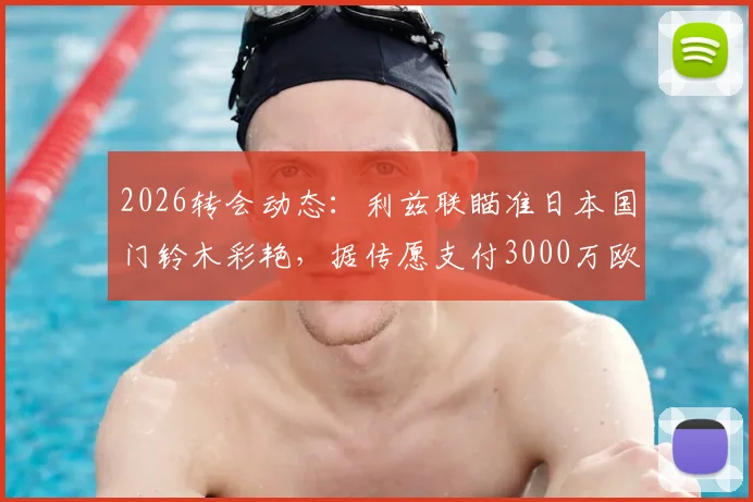 2026转会动态:利兹联瞄准日本国门铃木彩艳,据传愿支付3000万欧高额转会费
