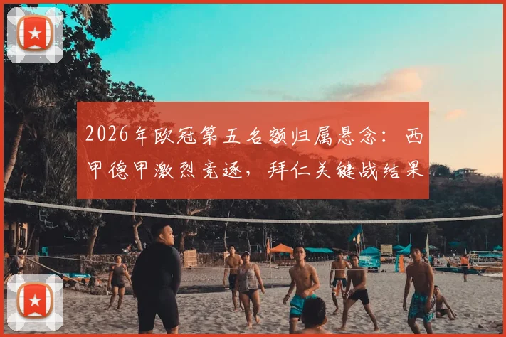 2026年欧冠第五名额归属悬念:西甲德甲激烈竞逐,拜仁关键战结果将成决定性因素