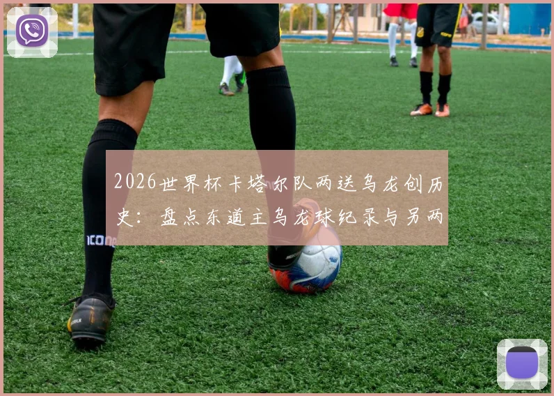2026世界杯卡塔尔队两送乌龙创历史:盘点东道主乌龙球纪录与另两支倒霉球队