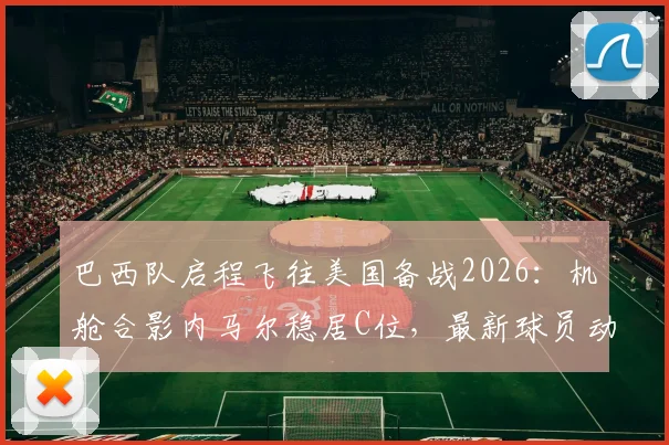 巴西队启程飞往美国备战2026:机舱合影内马尔稳居C位,最新球员动态及美国行全解析